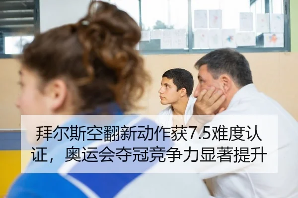 拜尔斯空翻新动作获7.5难度认证，奥运会夺冠竞争力显著提升