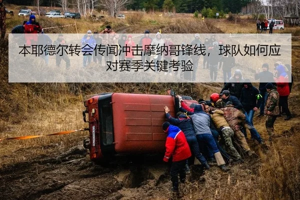 本耶德尔转会传闻冲击摩纳哥锋线，球队如何应对赛季关键考验