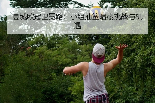 曼城欧冠卫冕路：小组抽签暗藏挑战与机遇